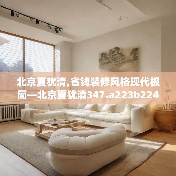 北京夏犹清,省钱装修风格现代极简—北京夏犹清347.a223b224c227fgy.234fds