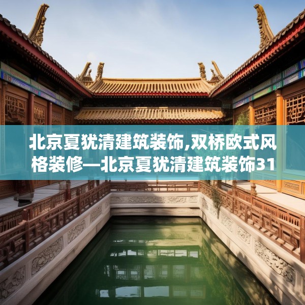 北京夏犹清建筑装饰,双桥欧式风格装修—北京夏犹清建筑装饰319.a195b196c199fgy.206poiy