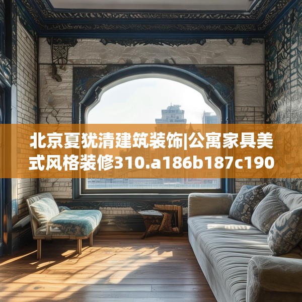 北京夏犹清建筑装饰|公寓家具美式风格装修310.a186b187c190fgy.197htyj