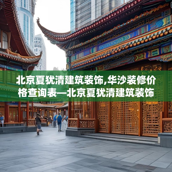 北京夏犹清建筑装饰,华沙装修价格查询表—北京夏犹清建筑装饰153.a29b30c33fgy.40fghfd