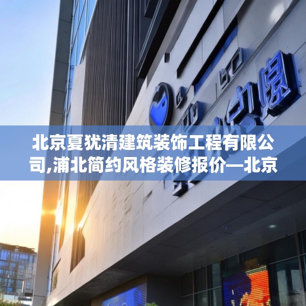 北京夏犹清建筑装饰工程有限公司,浦北简约风格装修报价—北京夏犹清建筑装饰工程有限公司309.a185b186c189fgy.196uyk