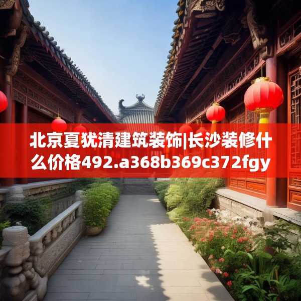 北京夏犹清建筑装饰|长沙装修什么价格492.a368b369c372fgy.379dsfds