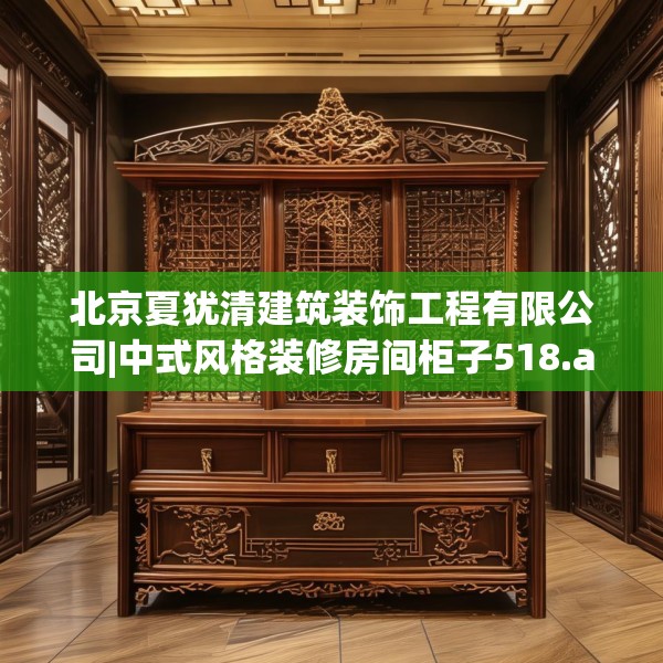 北京夏犹清建筑装饰工程有限公司|中式风格装修房间柜子518.a394b395c398fgy.405xczxv