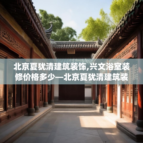北京夏犹清建筑装饰,兴文浴室装修价格多少—北京夏犹清建筑装饰592.a468b469c472fgy.479dewqe