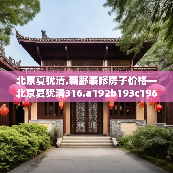 北京夏犹清,新野装修房子价格—北京夏犹清316.a192b193c196fgy.203sdA
