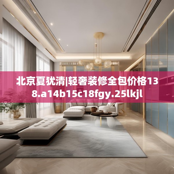 北京夏犹清|轻奢装修全包价格138.a14b15c18fgy.25lkjl