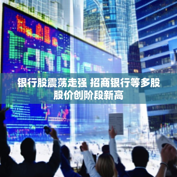 银行股震荡走强 招商银行等多股股价创阶段新高