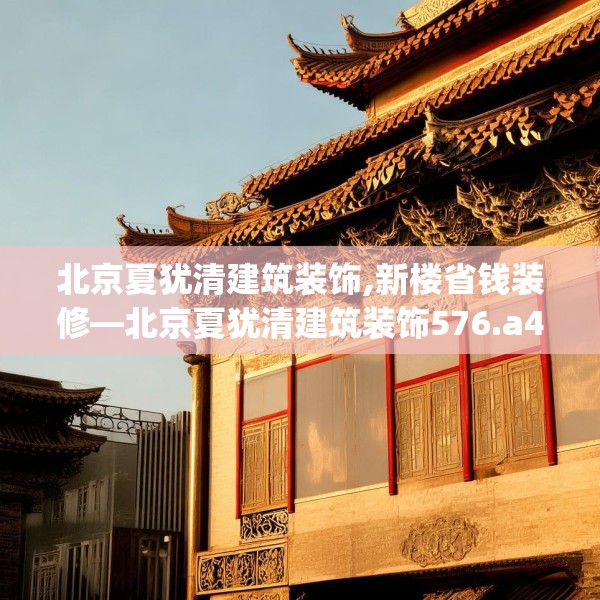 北京夏犹清建筑装饰,新楼省钱装修—北京夏犹清建筑装饰576.a452b453c456fgy.463nbn