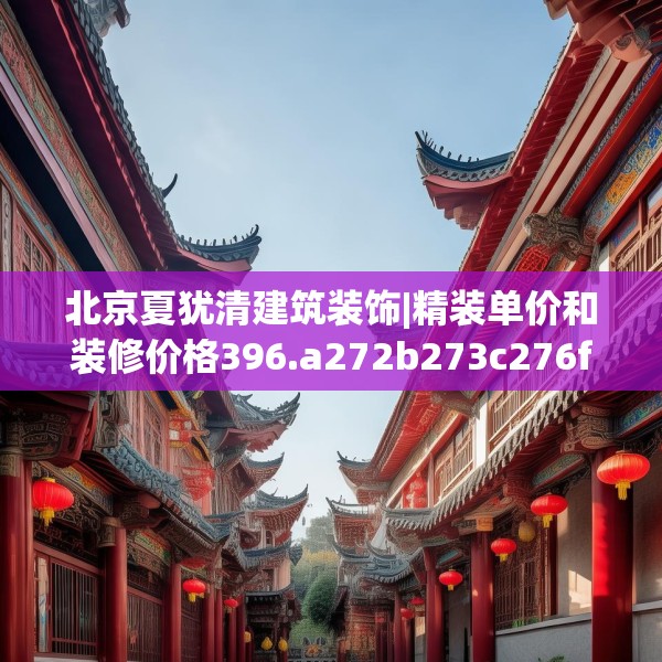 北京夏犹清建筑装饰|精装单价和装修价格396.a272b273c276fgy.283nbn