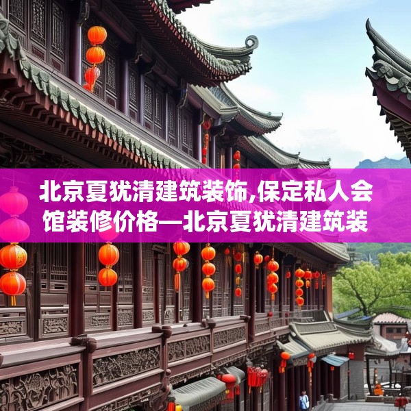 北京夏犹清建筑装饰,保定私人会馆装修价格—北京夏犹清建筑装饰345.a221b222c225fgy.232uyk