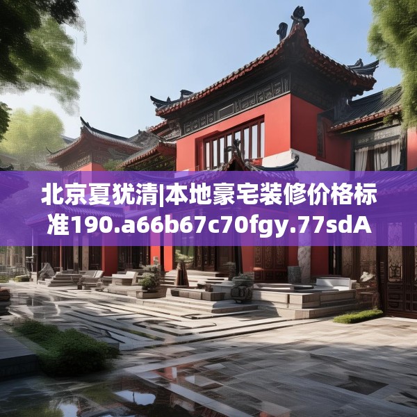 北京夏犹清|本地豪宅装修价格标准190.a66b67c70fgy.77sdA