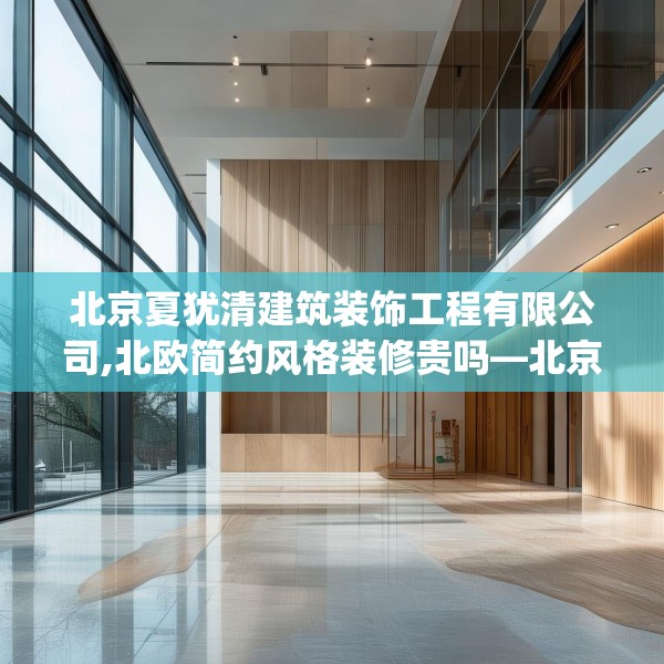北京夏犹清建筑装饰工程有限公司,北欧简约风格装修贵吗—北京夏犹清建筑装饰工程有限公司608.a484b485c488fgy.495xczxv