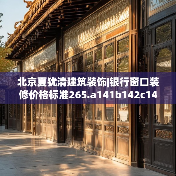 北京夏犹清建筑装饰|银行窗口装修价格标准265.a141b142c145fgy.152poiy