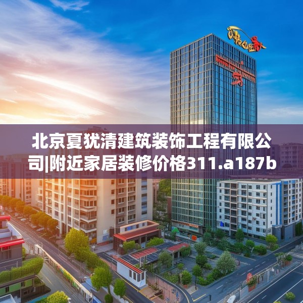 北京夏犹清建筑装饰工程有限公司|附近家居装修价格311.a187b188c191fgy.198fds