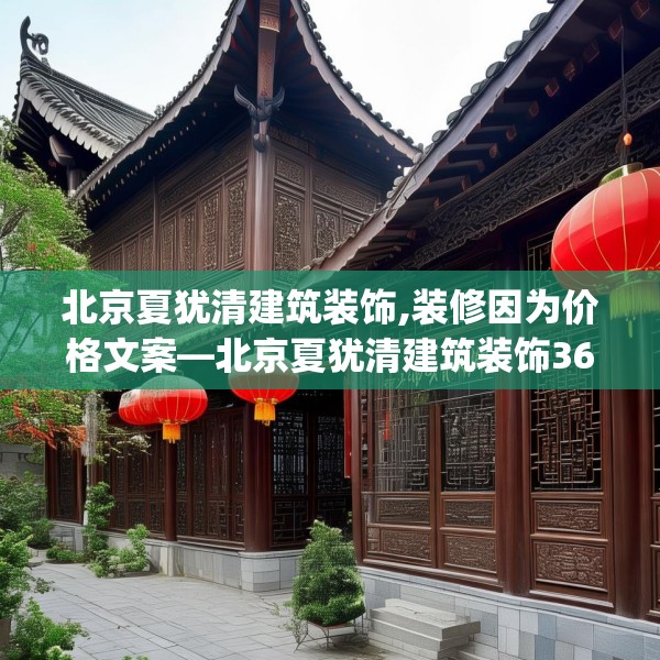 北京夏犹清建筑装饰,装修因为价格文案—北京夏犹清建筑装饰365.a241b242c245fgy.252fds