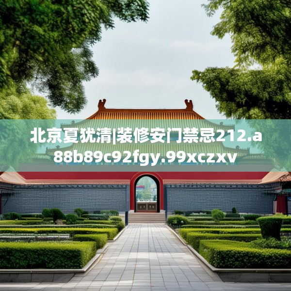北京夏犹清|装修安门禁忌212.a88b89c92fgy.99xczxv