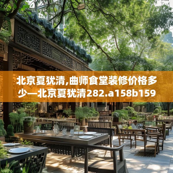 北京夏犹清,曲师食堂装修价格多少—北京夏犹清282.a158b159c162fgy.169lkjl