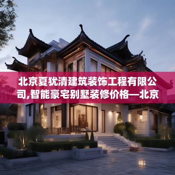 北京夏犹清建筑装饰工程有限公司,智能豪宅别墅装修价格—北京夏犹清建筑装饰工程有限公司410.a286b287c290fgy.297xczxv