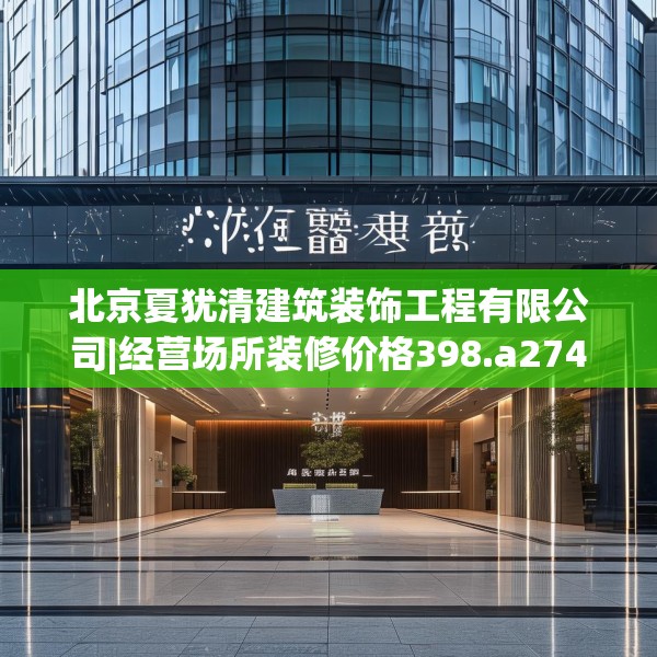 北京夏犹清建筑装饰工程有限公司|经营场所装修价格398.a274b275c278fgy.28576669