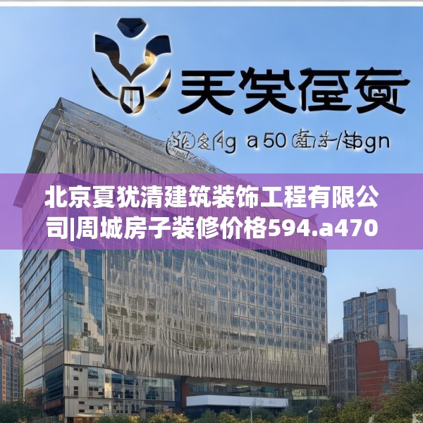 北京夏犹清建筑装饰工程有限公司|周城房子装修价格594.a470b471c474fgy.481nbn