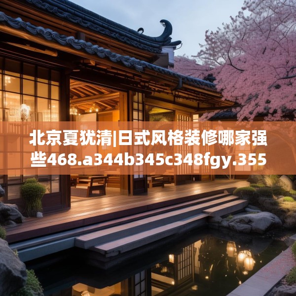 北京夏犹清|日式风格装修哪家强些468.a344b345c348fgy.355nbn