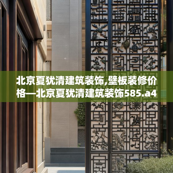 北京夏犹清建筑装饰,壁板装修价格—北京夏犹清建筑装饰585.a461b462c465fgy.472fghfd