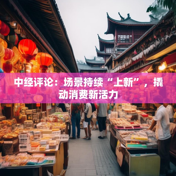 中经评论：场景持续“上新”，撬动消费新活力
