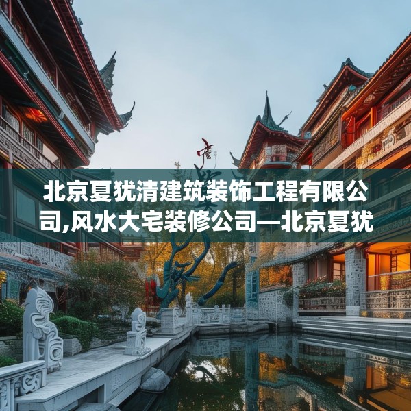 北京夏犹清建筑装饰工程有限公司,风水大宅装修公司—北京夏犹清建筑装饰工程有限公司617.a493b494c497fgy.504fds