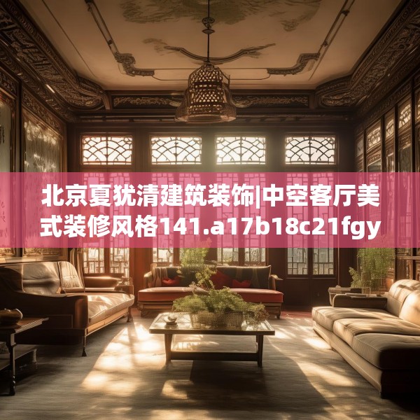 北京夏犹清建筑装饰|中空客厅美式装修风格141.a17b18c21fgy.28fhsg