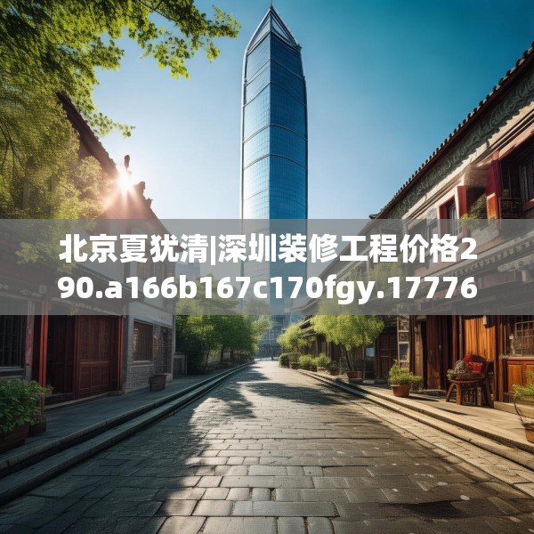 北京夏犹清|深圳装修工程价格290.a166b167c170fgy.17776675