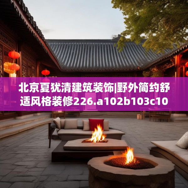 北京夏犹清建筑装饰|野外简约舒适风格装修226.a102b103c106fgy.113sdA