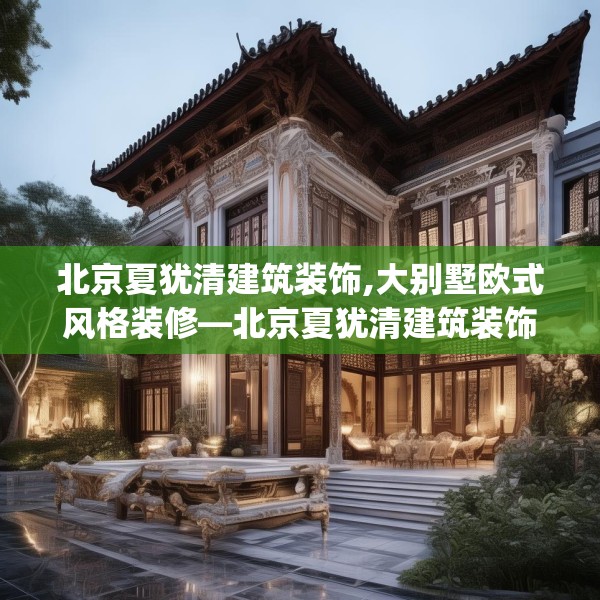 北京夏犹清建筑装饰,大别墅欧式风格装修—北京夏犹清建筑装饰616.a492b493c496fgy.503htyj