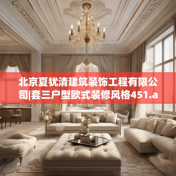 北京夏犹清建筑装饰工程有限公司|套三户型欧式装修风格451.a327b328c331fgy.338jhhj
