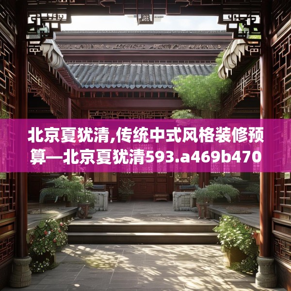 北京夏犹清,传统中式风格装修预算—北京夏犹清593.a469b470c473fgy.480bnbn