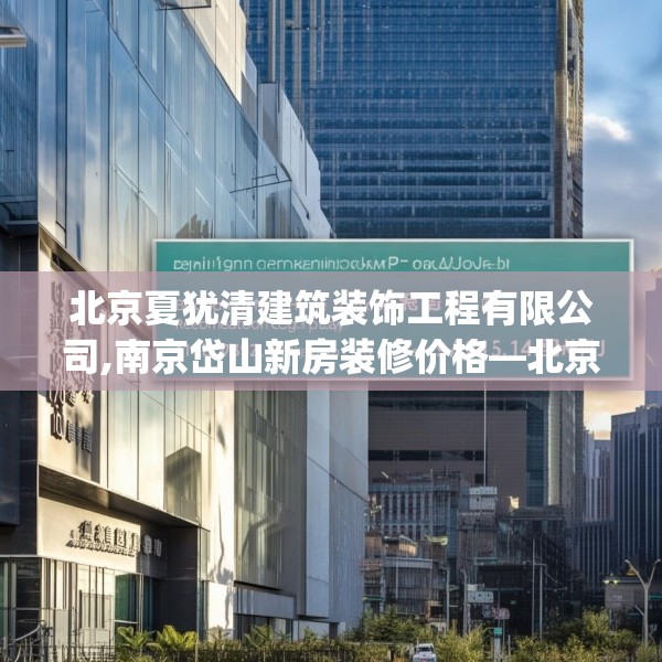 北京夏犹清建筑装饰工程有限公司,南京岱山新房装修价格—北京夏犹清建筑装饰工程有限公司127.a3b4c7fgy.14jhhj