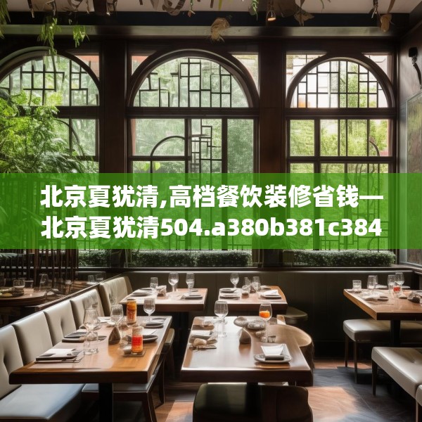 北京夏犹清,高档餐饮装修省钱—北京夏犹清504.a380b381c384fgy.391nbn