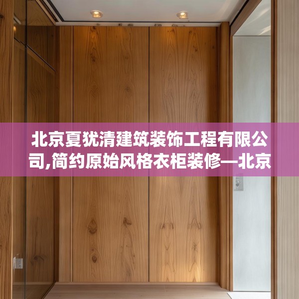北京夏犹清建筑装饰工程有限公司,简约原始风格衣柜装修—北京夏犹清建筑装饰工程有限公司128.a4b5c8fgy.1576684