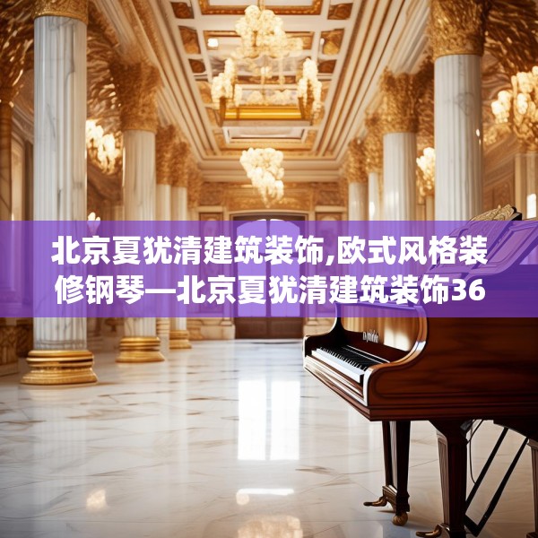 北京夏犹清建筑装饰,欧式风格装修钢琴—北京夏犹清建筑装饰361.a237b238c241fgy.248jhhj