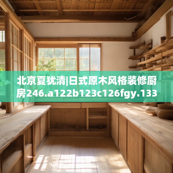 北京夏犹清|日式原木风格装修厨房246.a122b123c126fgy.133lkjl
