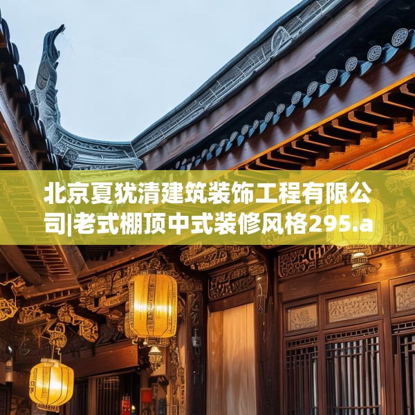 北京夏犹清建筑装饰工程有限公司|老式棚顶中式装修风格295.a171b172c175fgy.182fdsfds