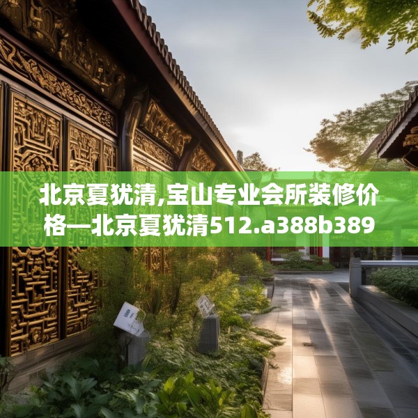 北京夏犹清,宝山专业会所装修价格—北京夏犹清512.a388b389c392fgy.399wew