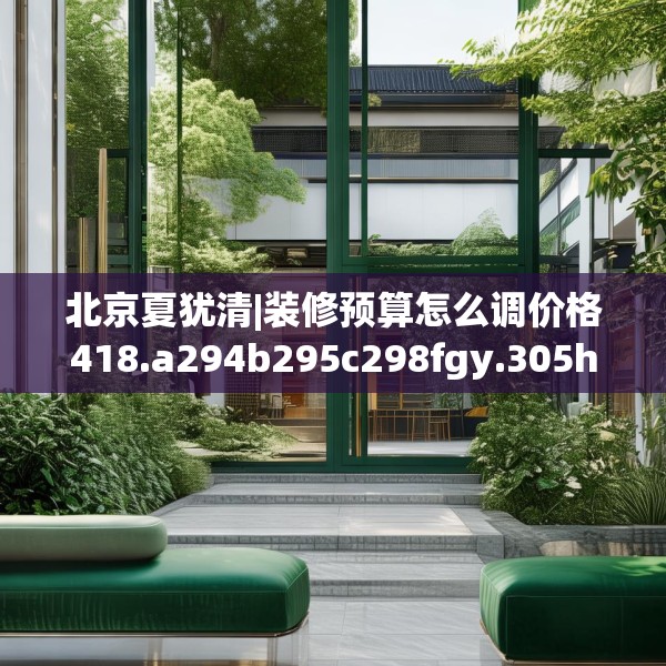 北京夏犹清|装修预算怎么调价格418.a294b295c298fgy.305htyj