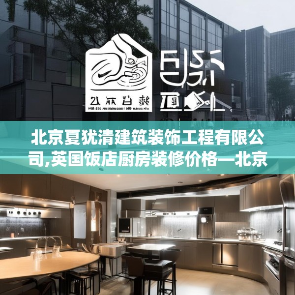 北京夏犹清建筑装饰工程有限公司,英国饭店厨房装修价格—北京夏犹清建筑装饰工程有限公司265.a141b142c145fgy.152poiy
