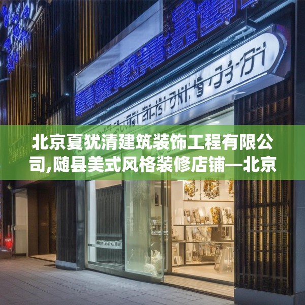 北京夏犹清建筑装饰工程有限公司,随县美式风格装修店铺—北京夏犹清建筑装饰工程有限公司336.a212b213c216fgy.223lkjl