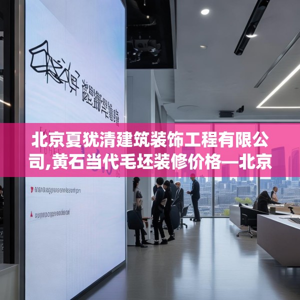 北京夏犹清建筑装饰工程有限公司,黄石当代毛坯装修价格—北京夏犹清建筑装饰工程有限公司508.a384b385c388fgy.395htyj