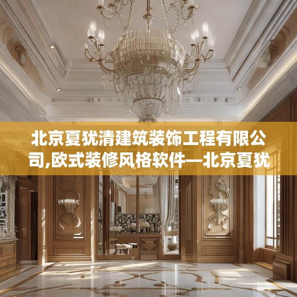 北京夏犹清建筑装饰工程有限公司,欧式装修风格软件—北京夏犹清建筑装饰工程有限公司605.a481b482c485fgy.492cvcx