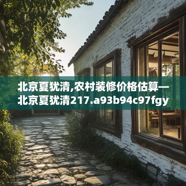 北京夏犹清,农村装修价格估算—北京夏犹清217.a93b94c97fgy.104jhhj