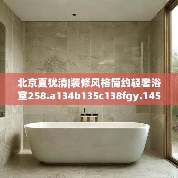北京夏犹清|装修风格简约轻奢浴室258.a134b135c138fgy.145dsfds