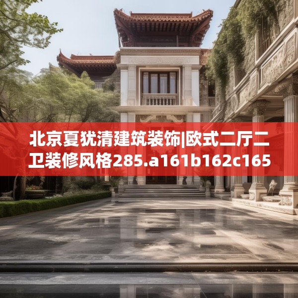 北京夏犹清建筑装饰|欧式二厅二卫装修风格285.a161b162c165fgy.172fhsg