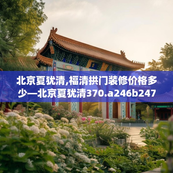 北京夏犹清,福清拱门装修价格多少—北京夏犹清370.a246b247c250fgy.257sdA